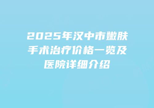 2025年汉中市嫩肤手术治疗价格一览及医院详细介绍