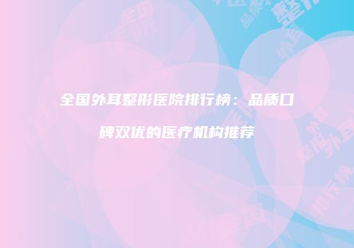 全国外耳整形医院排行榜：品质口碑双优的医疗机构推荐