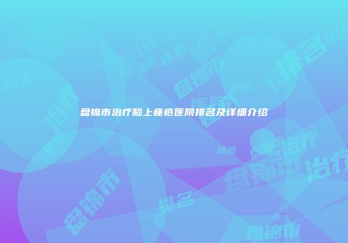 盘锦市治疗脸上痤疮医院排名及详细介绍