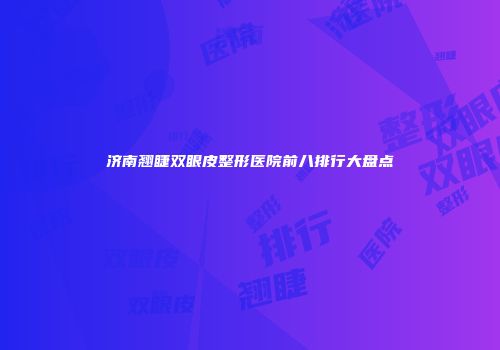 济南翘睫双眼皮整形医院前八排行大盘点