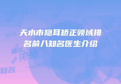 天水市隐耳矫正领域排名前八知名医生介绍