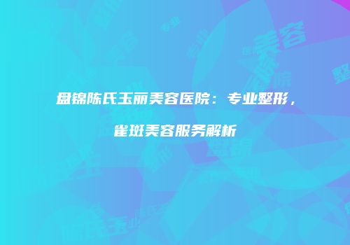 盘锦陈氏玉丽美容医院：专业整形，雀斑美容服务解析