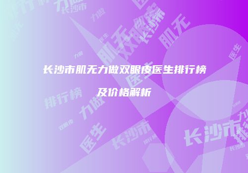 长沙市肌无力做双眼皮医生排行榜及价格解析