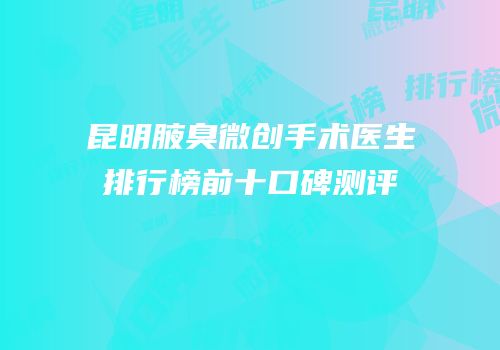 昆明腋臭微创手术医生排行榜前十口碑测评