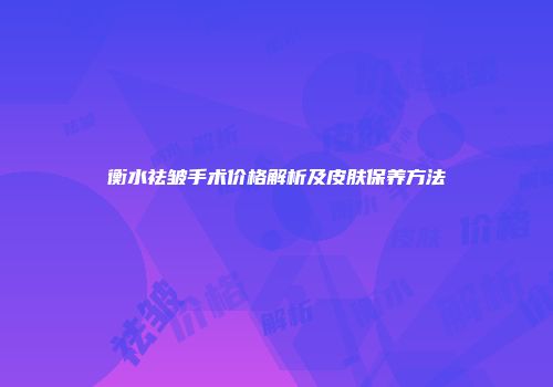 衡水祛皱手术价格解析及皮肤保养方法