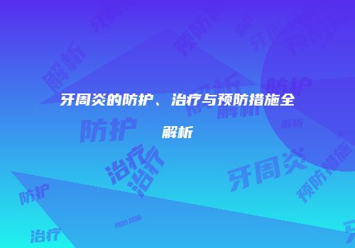 牙周炎的防护、治疗与预防措施全解析