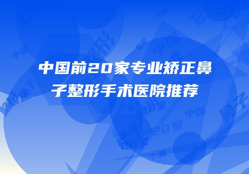 中国前20家专业矫正鼻子整形手术医院推荐