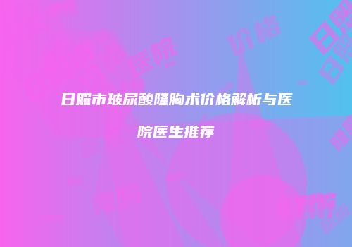 日照市玻尿酸隆胸术价格解析与医院医生推荐