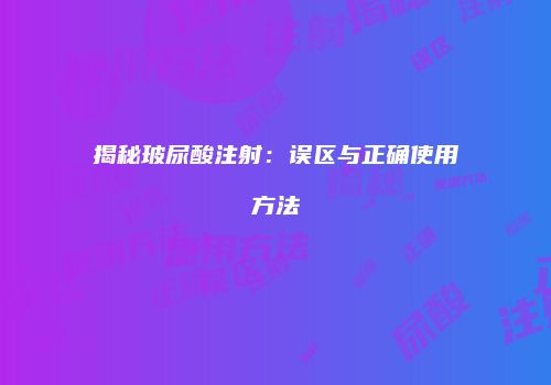 揭秘玻尿酸注射：误区与正确使用方法