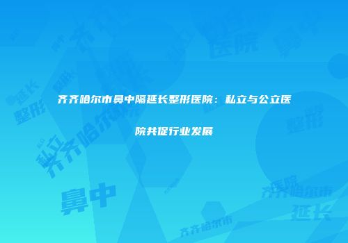 齐齐哈尔市鼻中隔延长整形医院：私立与公立医院共促行业发展