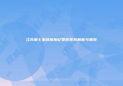 江苏省七家权威胎记整形医院解析与推荐