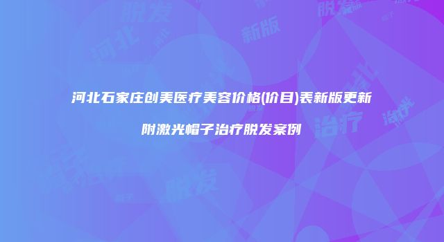 河北石家庄创美医疗美容价格(价目)表新版更新附激光帽子治疗脱发案例