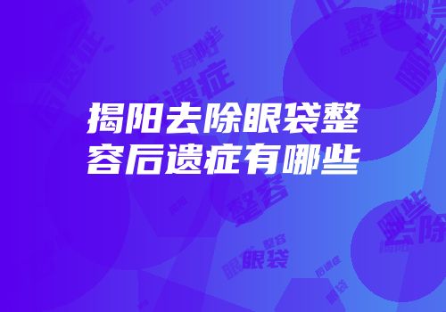 揭阳去除眼袋整容后遗症有哪些