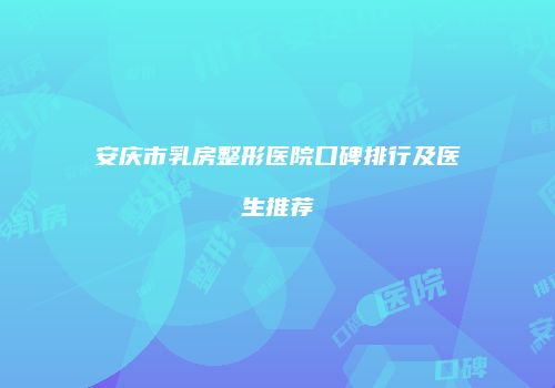 安庆市乳房整形医院口碑排行及医生推荐