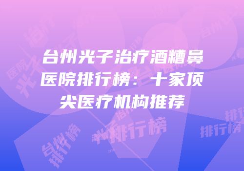 台州光子治疗酒糟鼻医院排行榜：十家顶尖医疗机构推荐