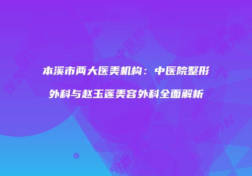 本溪市两大医美机构：中医院整形外科与赵玉莲美容外科全面解析