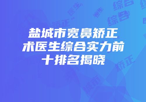 盐城市宽鼻矫正术医生综合实力前十排名揭晓