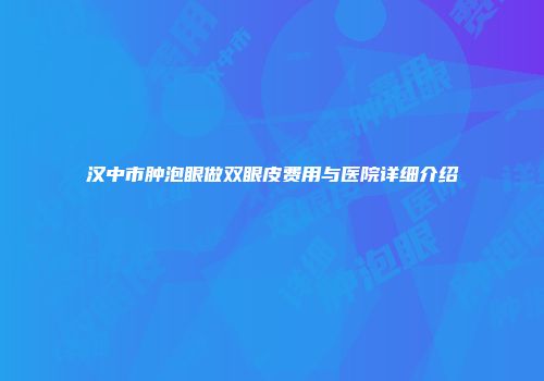 汉中市肿泡眼做双眼皮费用与医院详细介绍