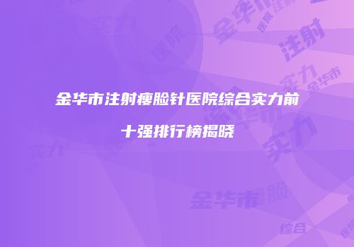 金华市注射瘦脸针医院综合实力前十强排行榜揭晓