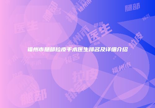 福州市腿部拉皮手术医生排名及详细介绍