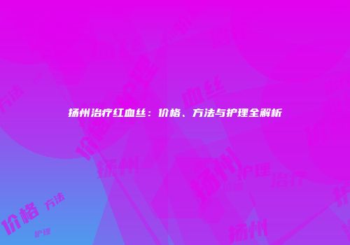 扬州治疗红血丝：价格、方法与护理全解析