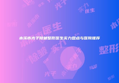本溪市光子除皱整形医生实力盘点与医院推荐