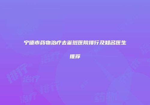 宁德市药物治疗去雀斑医院排行及知名医生推荐