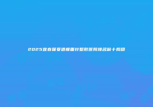 2025宜春保妥适瘦面针整形医院排名前十揭晓