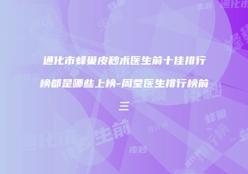 通化市蜂巢皮秒术医生前十佳排行榜都是哪些上榜-周莹医生排行榜前三