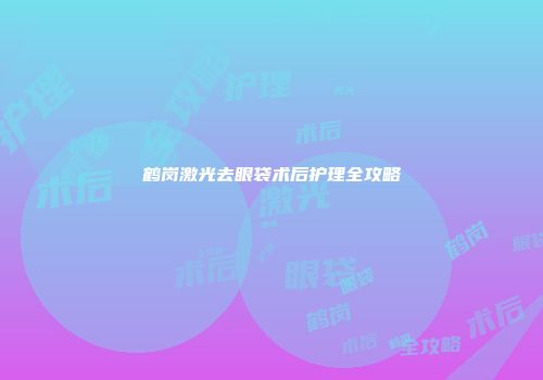 鹤岗激光去眼袋术后护理全攻略