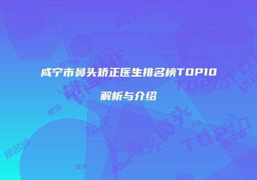 咸宁市鼻头矫正医生排名榜TOP10解析与介绍