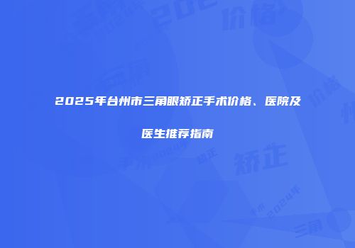 2025年台州市三角眼矫正手术价格、医院及医生推荐指南