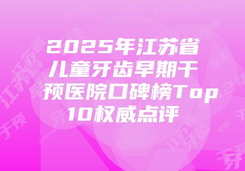 2025年江苏省儿童牙齿早期干预医院口碑榜Top10权威点评