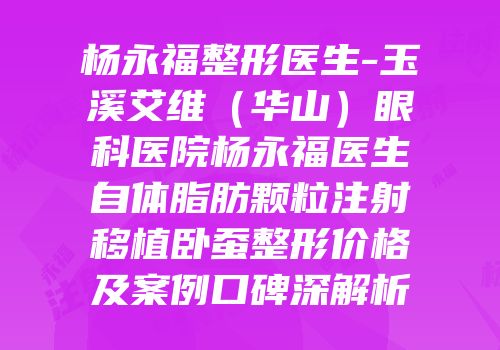 杨永福整形医生-玉溪艾维（华山）眼科医院杨永福医生自体脂肪颗粒注射移植卧蚕整形价格及案例口碑深解析