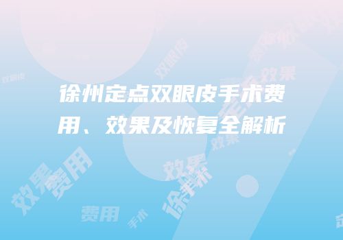 徐州定点双眼皮手术费用、效果及恢复全解析