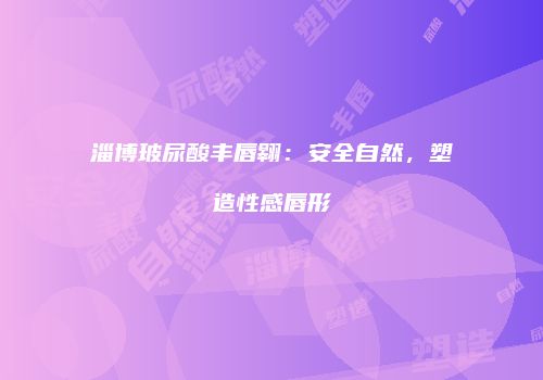 淄博玻尿酸丰唇翱：安全自然，塑造性感唇形