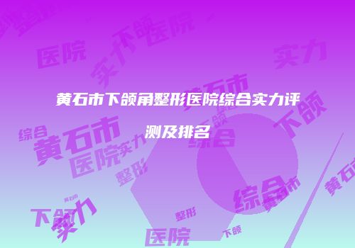 黄石市下颌角整形医院综合实力评测及排名