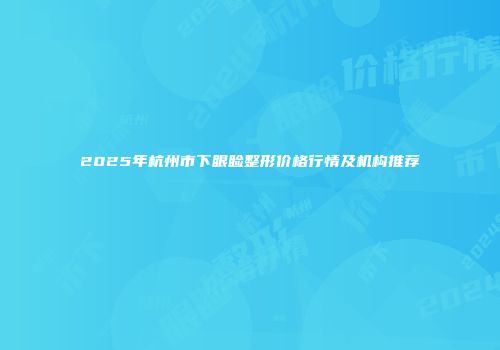 2025年杭州市下眼睑整形价格行情及机构推荐