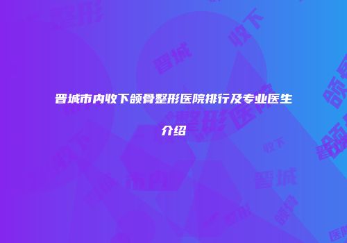 晋城市内收下颌骨整形医院排行及专业医生介绍