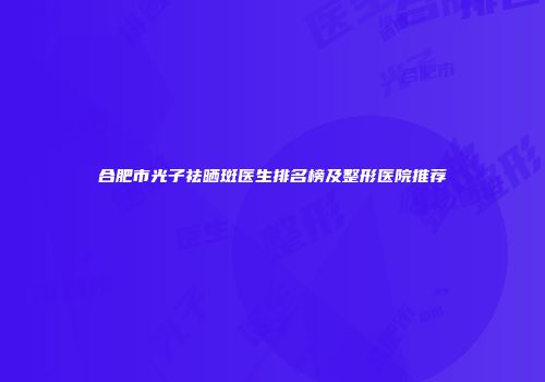 合肥市光子祛晒斑医生排名榜及整形医院推荐