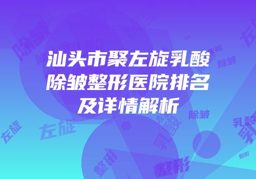 汕头市聚左旋乳酸除皱整形医院排名及详情解析