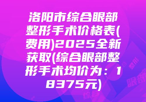 洛阳市综合眼部整形手术价格表(费用)2025全新获取(综合眼部整形手术均价为：18375元)