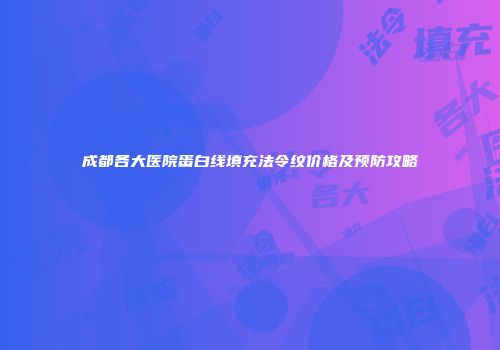 成都各大医院蛋白线填充法令纹价格及预防攻略