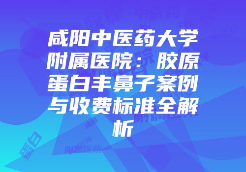 咸阳中医药大学附属医院：胶原蛋白丰鼻子案例与收费标准全解析