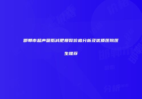 邯郸市超声吸脂减肥瘦臀价格分析及优质医院医生推荐