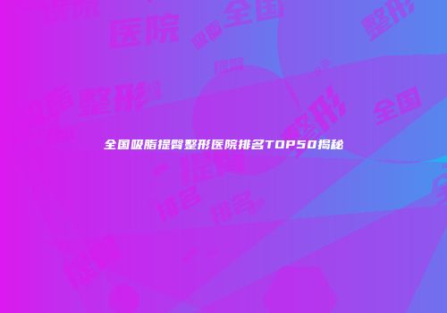全国吸脂提臀整形医院排名TOP50揭秘