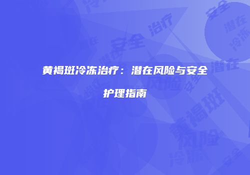 黄褐斑冷冻治疗：潜在风险与安全护理指南