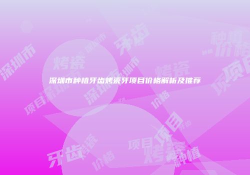 深圳市种植牙齿烤瓷牙项目价格解析及推荐