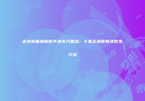 吉安市面廓整形手术实力盘点：十家正规医院及医生介绍