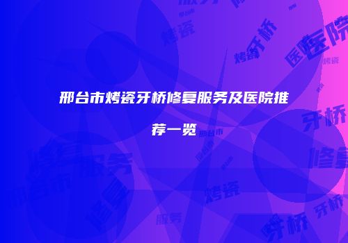 邢台市烤瓷牙桥修复服务及医院推荐一览